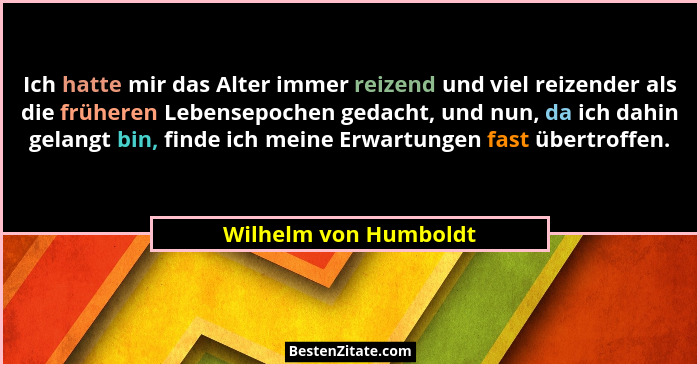 Ich hatte mir das Alter immer reizend und viel reizender als die früheren Lebensepochen gedacht, und nun, da ich dahin gelangt... - Wilhelm von Humboldt