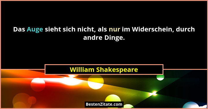 Das Auge sieht sich nicht, als nur im Widerschein, durch andre Dinge.... - William Shakespeare