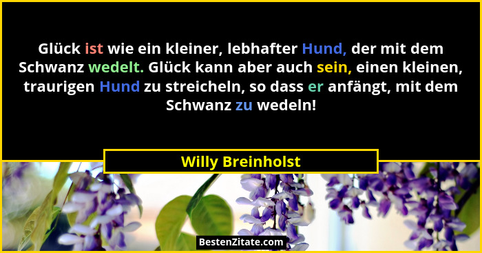 Glück ist wie ein kleiner, lebhafter Hund, der mit dem Schwanz wedelt. Glück kann aber auch sein, einen kleinen, traurigen Hund zu... - Willy Breinholst