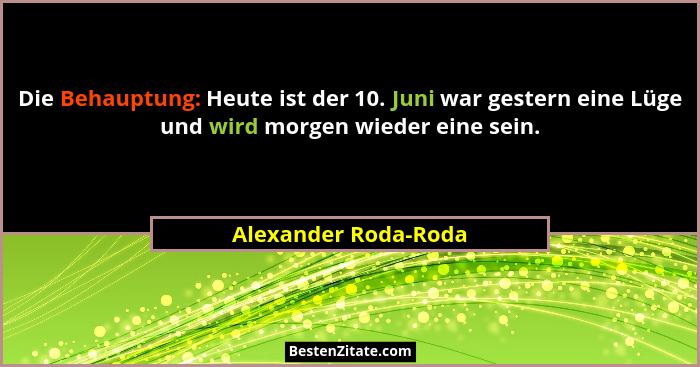 Die Behauptung: Heute ist der 10. Juni war gestern eine Lüge und wird morgen wieder eine sein.... - Alexander Roda-Roda