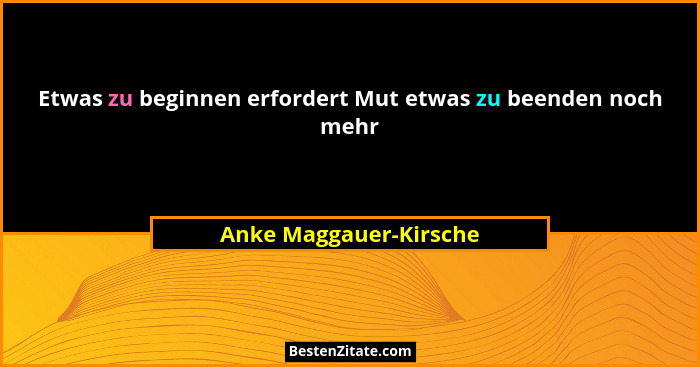 Etwas zu beginnen erfordert Mut etwas zu beenden noch mehr... - Anke Maggauer-Kirsche