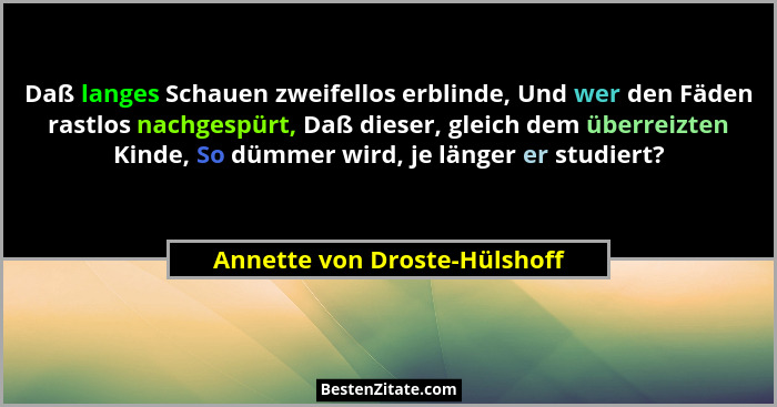 Daß langes Schauen zweifellos erblinde, Und wer den Fäden rastlos nachgespürt, Daß dieser, gleich dem überreizten Kinde,... - Annette von Droste-Hülshoff