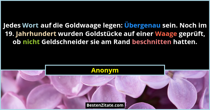 Jedes Wort auf die Goldwaage legen: Übergenau sein. Noch im 19. Jahrhundert wurden Goldstücke auf einer Waage geprüft, ob nicht Geldschneider... - Anonym