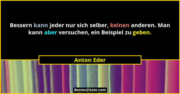 Bessern kann jeder nur sich selber, keinen anderen. Man kann aber versuchen, ein Beispiel zu geben.... - Anton Eder