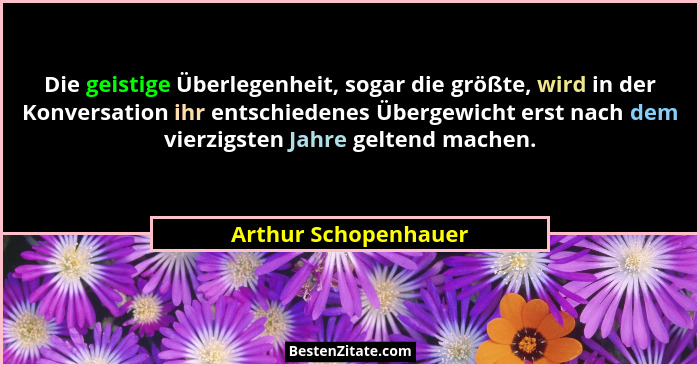 Die geistige Überlegenheit, sogar die größte, wird in der Konversation ihr entschiedenes Übergewicht erst nach dem vierzigsten J... - Arthur Schopenhauer