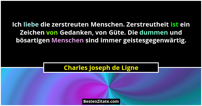 Ich liebe die zerstreuten Menschen. Zerstreutheit ist ein Zeichen von Gedanken, von Güte. Die dummen und bösartigen Menschen... - Charles Joseph de Ligne