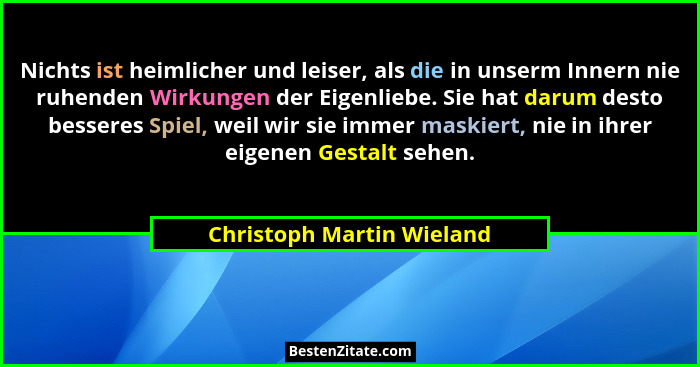 Nichts ist heimlicher und leiser, als die in unserm Innern nie ruhenden Wirkungen der Eigenliebe. Sie hat darum desto besse... - Christoph Martin Wieland