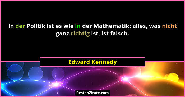 In der Politik ist es wie in der Mathematik: alles, was nicht ganz richtig ist, ist falsch.... - Edward Kennedy