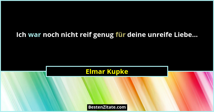 Ich war noch nicht reif genug für deine unreife Liebe...... - Elmar Kupke