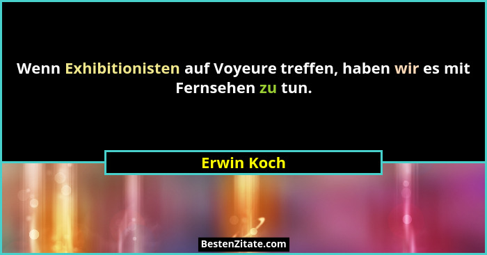 Wenn Exhibitionisten auf Voyeure treffen, haben wir es mit Fernsehen zu tun.... - Erwin Koch