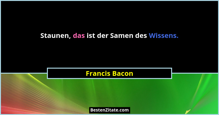 Staunen, das ist der Samen des Wissens.... - Francis Bacon