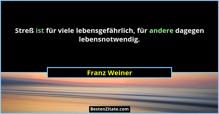 Streß ist für viele lebensgefährlich, für andere dagegen lebensnotwendig.... - Franz Weiner