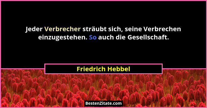 Jeder Verbrecher sträubt sich, seine Verbrechen einzugestehen. So auch die Gesellschaft.... - Friedrich Hebbel