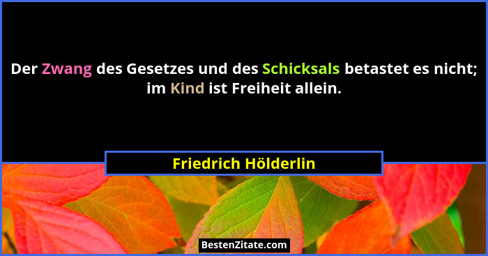 Der Zwang des Gesetzes und des Schicksals betastet es nicht; im Kind ist Freiheit allein.... - Friedrich Hölderlin