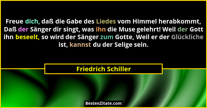Freue dich, daß die Gabe des Liedes vom Himmel herabkommt, Daß der Sänger dir singt, was ihn die Muse gelehrt! Weil der Gott ihn... - Friedrich Schiller