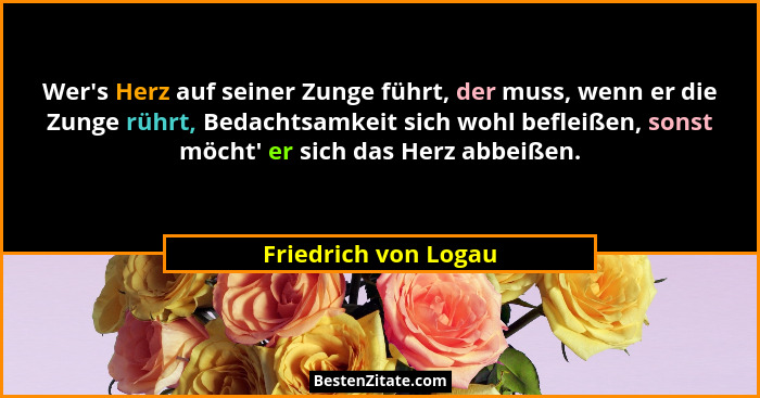 Wer's Herz auf seiner Zunge führt, der muss, wenn er die Zunge rührt, Bedachtsamkeit sich wohl befleißen, sonst möcht' e... - Friedrich von Logau
