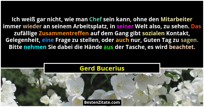 Ich weiß gar nicht, wie man Chef sein kann, ohne den Mitarbeiter immer wieder an seinem Arbeitsplatz, in seiner Welt also, zu sehen. D... - Gerd Bucerius