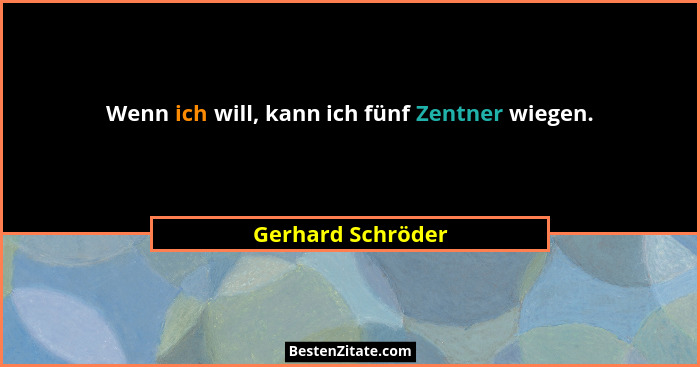 Wenn ich will, kann ich fünf Zentner wiegen.... - Gerhard Schröder