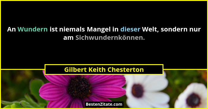 An Wundern ist niemals Mangel in dieser Welt, sondern nur am Sichwundernkönnen.... - Gilbert Keith Chesterton