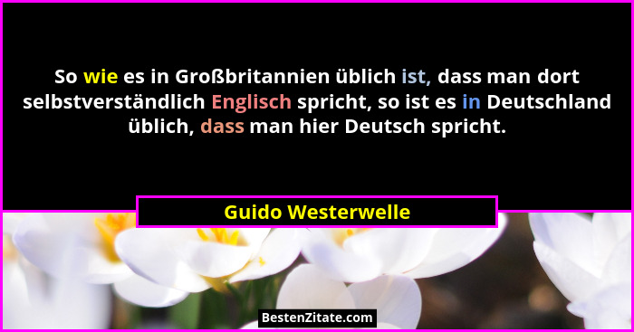So wie es in Großbritannien üblich ist, dass man dort selbstverständlich Englisch spricht, so ist es in Deutschland üblich, dass m... - Guido Westerwelle