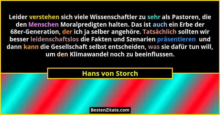 Leider verstehen sich viele Wissenschaftler zu sehr als Pastoren, die den Menschen Moralpredigten halten. Das ist auch ein Erbe der... - Hans von Storch