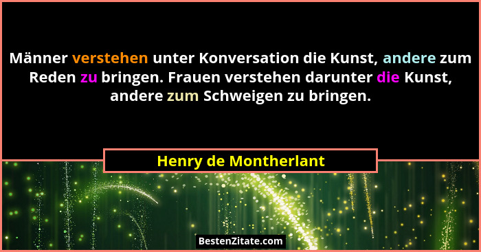 Männer verstehen unter Konversation die Kunst, andere zum Reden zu bringen. Frauen verstehen darunter die Kunst, andere zum Sch... - Henry de Montherlant