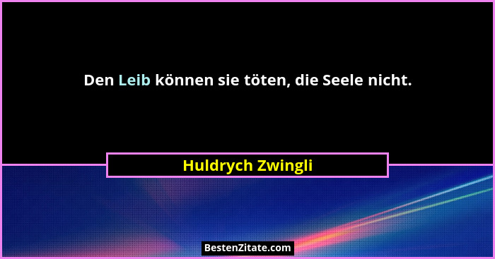 Den Leib können sie töten, die Seele nicht.... - Huldrych Zwingli