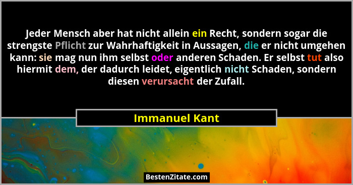 Jeder Mensch aber hat nicht allein ein Recht, sondern sogar die strengste Pflicht zur Wahrhaftigkeit in Aussagen, die er nicht umgehen... - Immanuel Kant