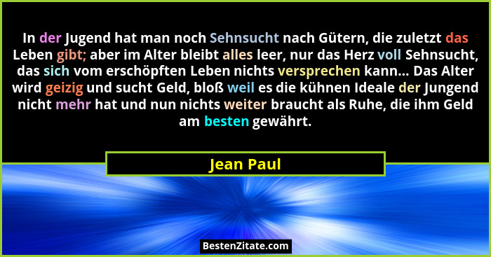 In der Jugend hat man noch Sehnsucht nach Gütern, die zuletzt das Leben gibt; aber im Alter bleibt alles leer, nur das Herz voll Sehnsucht... - Jean Paul