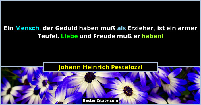 Ein Mensch, der Geduld haben muß als Erzieher, ist ein armer Teufel. Liebe und Freude muß er haben!... - Johann Heinrich Pestalozzi