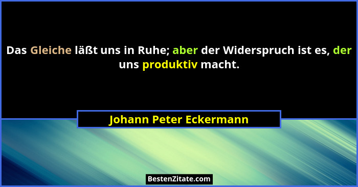 Das Gleiche läßt uns in Ruhe; aber der Widerspruch ist es, der uns produktiv macht.... - Johann Peter Eckermann