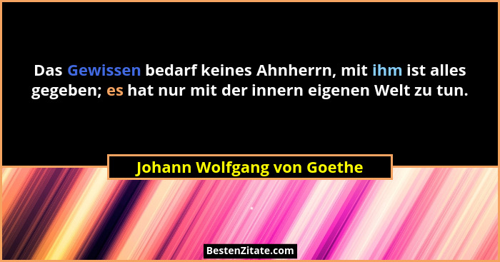 Das Gewissen bedarf keines Ahnherrn, mit ihm ist alles gegeben; es hat nur mit der innern eigenen Welt zu tun.... - Johann Wolfgang von Goethe