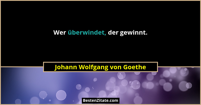 Wer überwindet, der gewinnt.... - Johann Wolfgang von Goethe