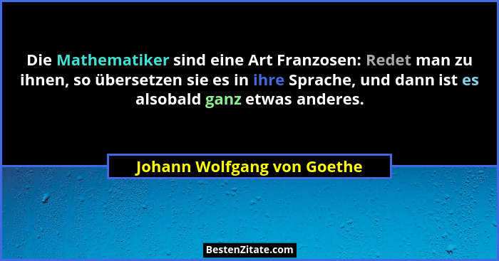 Die Mathematiker sind eine Art Franzosen: Redet man zu ihnen, so übersetzen sie es in ihre Sprache, und dann ist es alsob... - Johann Wolfgang von Goethe