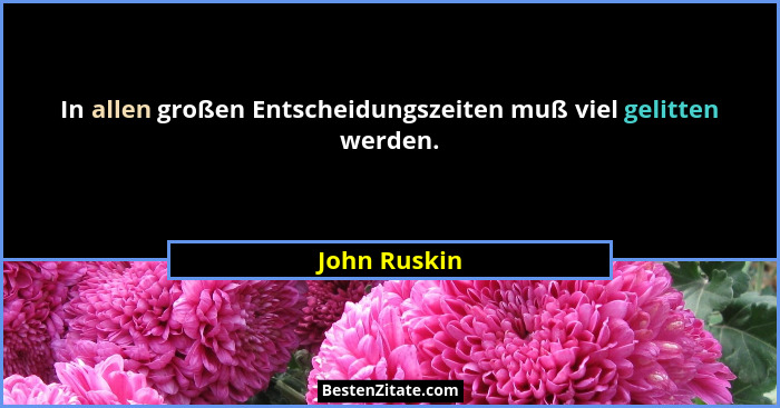 In allen großen Entscheidungszeiten muß viel gelitten werden.... - John Ruskin