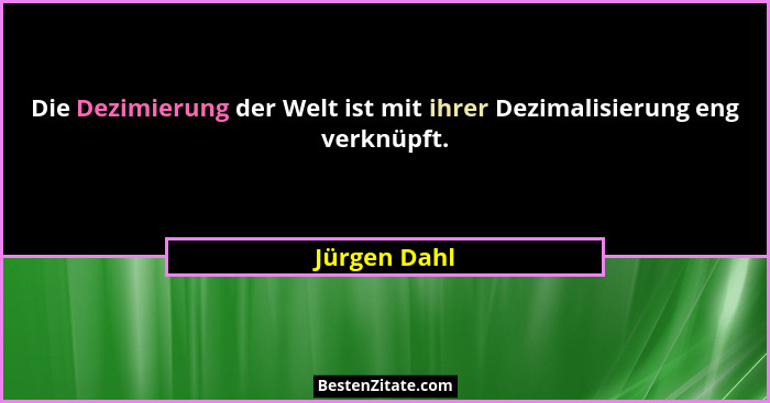 Die Dezimierung der Welt ist mit ihrer Dezimalisierung eng verknüpft.... - Jürgen Dahl