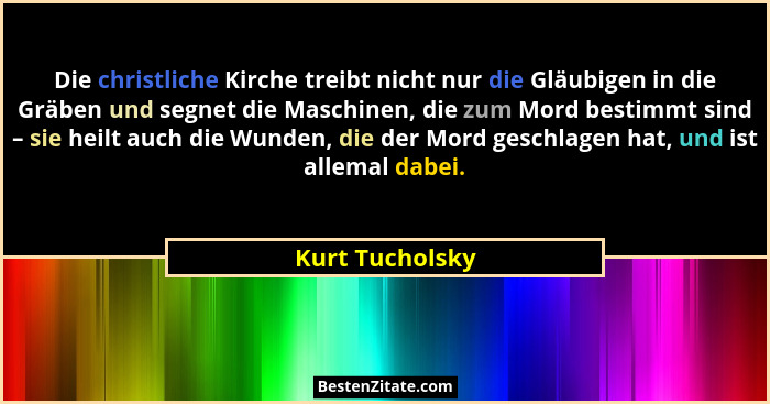 Die christliche Kirche treibt nicht nur die Gläubigen in die Gräben und segnet die Maschinen, die zum Mord bestimmt sind – sie heilt... - Kurt Tucholsky