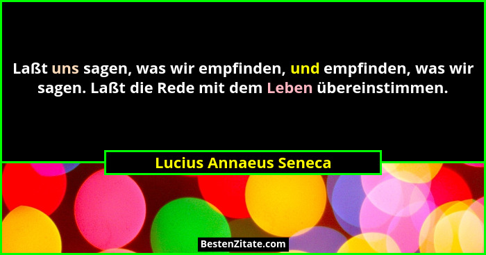 Laßt uns sagen, was wir empfinden, und empfinden, was wir sagen. Laßt die Rede mit dem Leben übereinstimmen.... - Lucius Annaeus Seneca