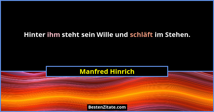 Hinter ihm steht sein Wille und schläft im Stehen.... - Manfred Hinrich
