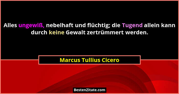 Alles ungewiß, nebelhaft und flüchtig; die Tugend allein kann durch keine Gewalt zertrümmert werden.... - Marcus Tullius Cicero