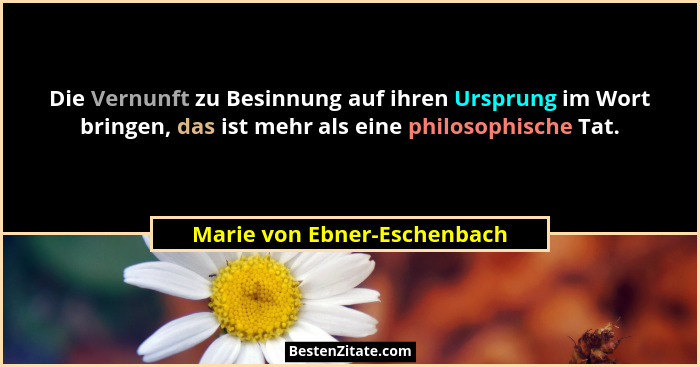 Die Vernunft zu Besinnung auf ihren Ursprung im Wort bringen, das ist mehr als eine philosophische Tat.... - Marie von Ebner-Eschenbach