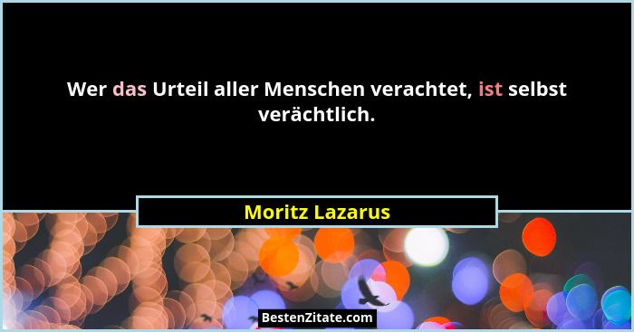Wer das Urteil aller Menschen verachtet, ist selbst verächtlich.... - Moritz Lazarus