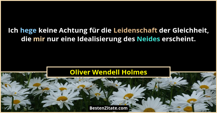 Ich hege keine Achtung für die Leidenschaft der Gleichheit, die mir nur eine Idealisierung des Neides erscheint.... - Oliver Wendell Holmes