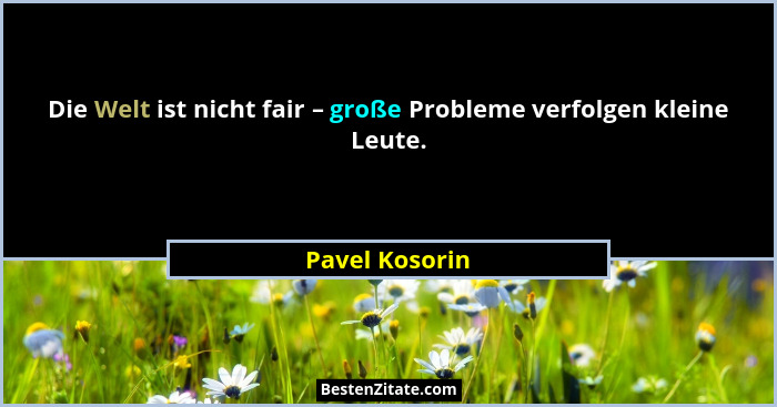 Die Welt ist nicht fair – große Probleme verfolgen kleine Leute.... - Pavel Kosorin