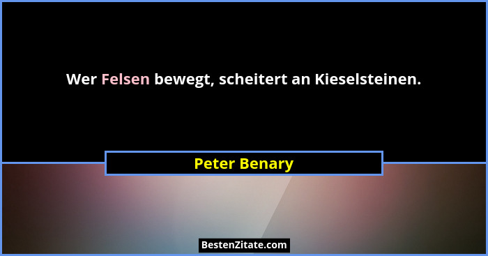 Wer Felsen bewegt, scheitert an Kieselsteinen.... - Peter Benary