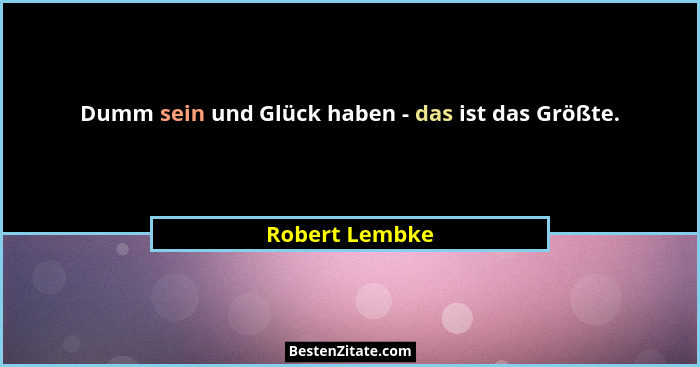 Dumm sein und Glück haben - das ist das Größte.... - Robert Lembke