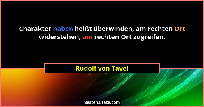 Charakter haben heißt überwinden, am rechten Ort widerstehen, am rechten Ort zugreifen.... - Rudolf von Tavel