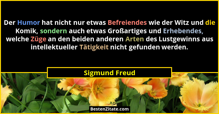 Der Humor hat nicht nur etwas Befreiendes wie der Witz und die Komik, sondern auch etwas Großartiges und Erhebendes, welche Züge an de... - Sigmund Freud