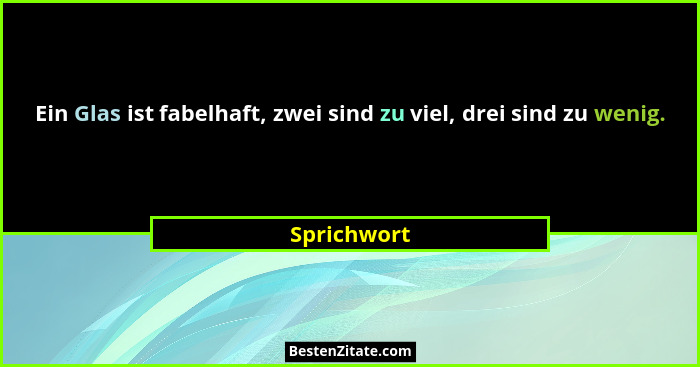 Ein Glas ist fabelhaft, zwei sind zu viel, drei sind zu wenig.... - Sprichwort