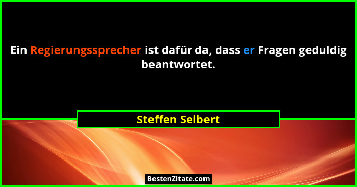 Ein Regierungssprecher ist dafür da, dass er Fragen geduldig beantwortet.... - Steffen Seibert
